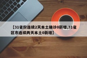 【31省份连续2天本土确诊0新增,31省区市连续两天本土0新增】
