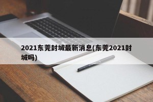 2021东莞封城最新消息(东莞2021封城吗)
