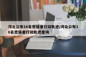 河北公布16名密接者行动轨迹/河北公布16名密接者行动轨迹查询