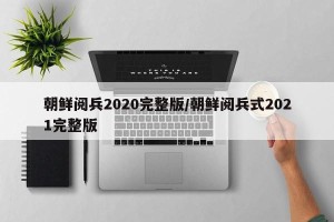 朝鲜阅兵2020完整版/朝鲜阅兵式2021完整版