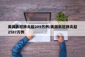 美国新冠肺炎超209万例/美国新冠肺炎超2587万例