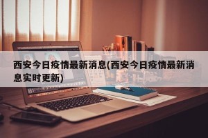 西安今日疫情最新消息(西安今日疫情最新消息实时更新)