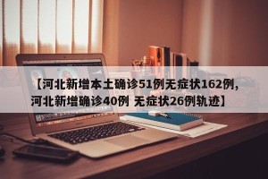 【河北新增本土确诊51例无症状162例,河北新增确诊40例 无症状26例轨迹】
