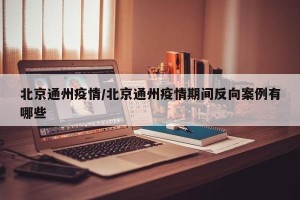 北京通州疫情/北京通州疫情期间反向案例有哪些