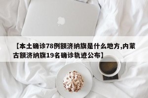 【本土确诊78例额济纳旗是什么地方,内蒙古额济纳旗19名确诊轨迹公布】