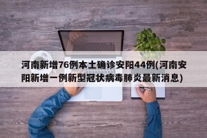 河南新增76例本土确诊安阳44例(河南安阳新增一例新型冠状病毒肺炎最新消息)