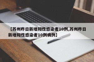 【苏州昨日新增阳性感染者10例,苏州昨日新增阳性感染者10例病例】