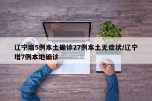 辽宁增5例本土确诊27例本土无症状/辽宁增7例本地确诊