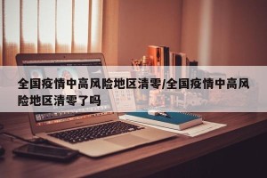 全国疫情中高风险地区清零/全国疫情中高风险地区清零了吗