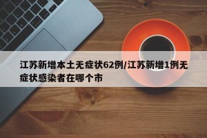 江苏新增本土无症状62例/江苏新增1例无症状感染者在哪个市