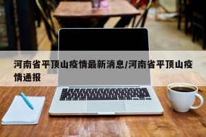 河南省平顶山疫情最新消息/河南省平顶山疫情通报