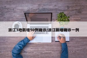浙江3地新增50例确诊/浙江新增确诊一例