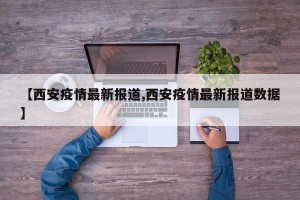 【西安疫情最新报道,西安疫情最新报道数据】
