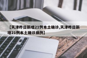 【天津昨日新增21例本土确诊,天津昨日新增21例本土确诊病例】