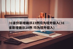 31省份新增确诊23例均为境外输入(31省新增确诊10例 均为境外输入)