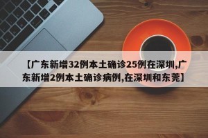 【广东新增32例本土确诊25例在深圳,广东新增2例本土确诊病例,在深圳和东莞】