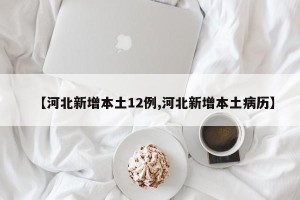 【河北新增本土12例,河北新增本土病历】