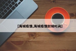 【海城疫情,海城疫情封城时间】
