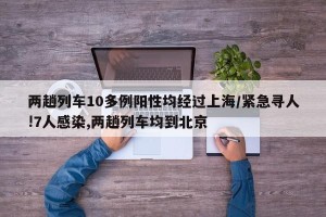 两趟列车10多例阳性均经过上海/紧急寻人!7人感染,两趟列车均到北京