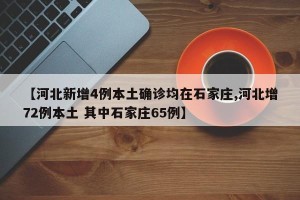 【河北新增4例本土确诊均在石家庄,河北增72例本土 其中石家庄65例】
