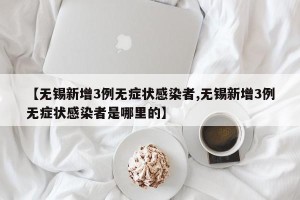 【无锡新增3例无症状感染者,无锡新增3例无症状感染者是哪里的】