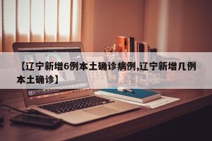 【辽宁新增6例本土确诊病例,辽宁新增几例本土确诊】