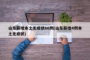 山东新增本土无症状66例(山东新增4例本土无症状)