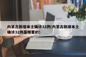 内蒙古新增本土确诊32例(内蒙古新增本土确诊32例是哪里的)