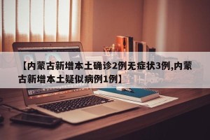 【内蒙古新增本土确诊2例无症状3例,内蒙古新增本土疑似病例1例】