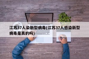 江苏37人染新型病毒(江苏37人感染新型病毒是真的吗)