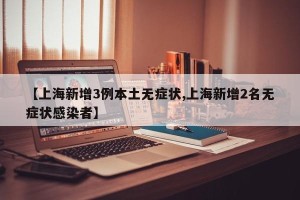 【上海新增3例本土无症状,上海新增2名无症状感染者】