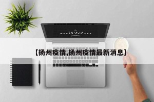 【扬州疫情,扬州疫情最新消息】