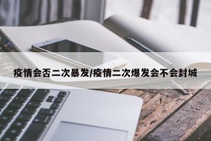 疫情会否二次暴发/疫情二次爆发会不会封城