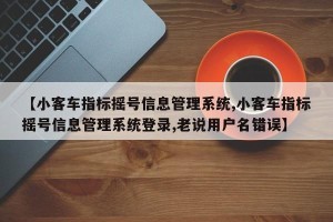 【小客车指标摇号信息管理系统,小客车指标摇号信息管理系统登录,老说用户名错误】
