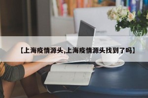 【上海疫情源头,上海疫情源头找到了吗】