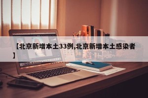 【北京新增本土33例,北京新增本土感染者】