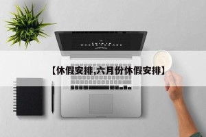 【休假安排,六月份休假安排】