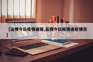【淄博今日疫情通报,淄博今日疫情通报情况】