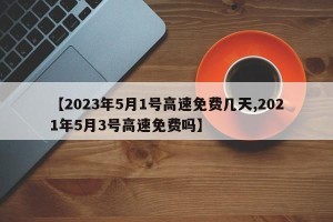 【2023年5月1号高速免费几天,2021年5月3号高速免费吗】