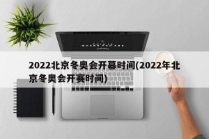 2022北京冬奥会开幕时间(2022年北京冬奥会开赛时间)
