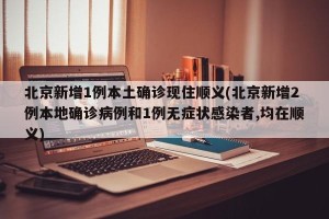 北京新增1例本土确诊现住顺义(北京新增2例本地确诊病例和1例无症状感染者,均在顺义)