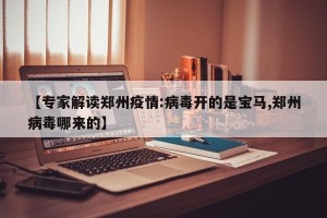 【专家解读郑州疫情:病毒开的是宝马,郑州病毒哪来的】