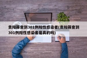 贵阳筛查到301例阳性感染者(贵阳筛查到301例阳性感染者是真的吗)