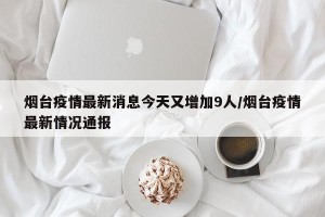 烟台疫情最新消息今天又增加9人/烟台疫情最新情况通报