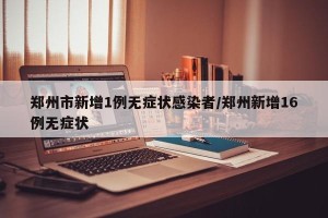 郑州市新增1例无症状感染者/郑州新增16例无症状