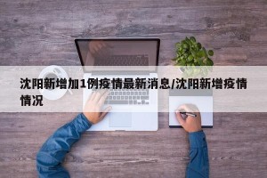 沈阳新增加1例疫情最新消息/沈阳新增疫情情况