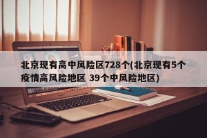 北京现有高中风险区728个(北京现有5个疫情高风险地区 39个中风险地区)