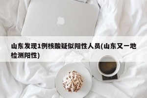 山东发现1例核酸疑似阳性人员(山东又一地检测阳性)