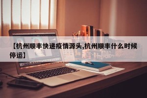 【杭州顺丰快递疫情源头,杭州顺丰什么时候停运】