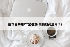 疫情由共用CT室引发(疫情期间滥用ct)